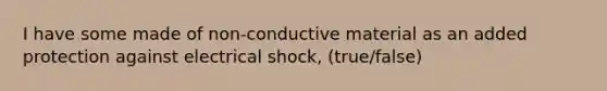 I have some made of non-conductive material as an added protection against electrical shock, (true/false)