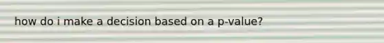 how do i make a decision based on a p-value?