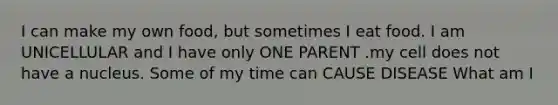 I can make my own food, but sometimes I eat food. I am UNICELLULAR and I have only ONE PARENT .my cell does not have a nucleus. Some of my time can CAUSE DISEASE What am I