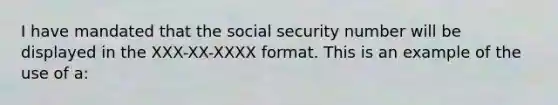 I have mandated that the social security number will be displayed in the XXX-XX-XXXX format. This is an example of the use of a: