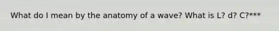 What do I mean by the anatomy of a wave? What is L? d? C?***