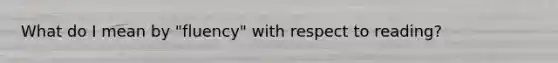 What do I mean by "fluency" with respect to reading?