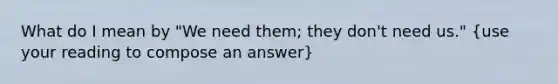 What do I mean by "We need them; they don't need us." (use your reading to compose an answer)