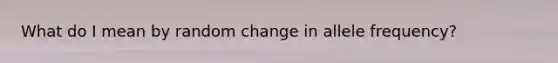 What do I mean by random change in allele frequency?