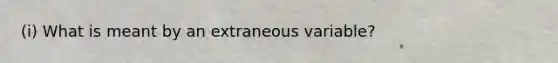 (i) What is meant by an extraneous variable?