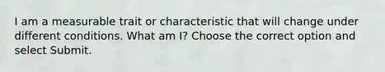 I am a measurable trait or characteristic that will change under different conditions. What am I? Choose the correct option and select Submit.