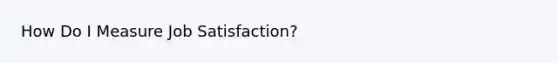 How Do I Measure Job Satisfaction?