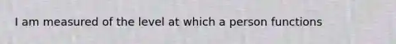 I am measured of the level at which a person functions