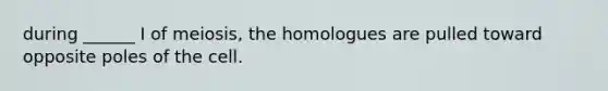 during ______ I of meiosis, the homologues are pulled toward opposite poles of the cell.