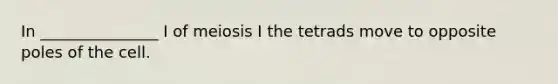 In _______________ I of meiosis I the tetrads move to opposite poles of the cell.