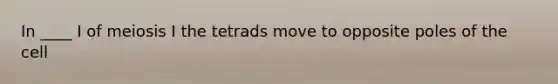 In ____ I of meiosis I the tetrads move to opposite poles of the cell