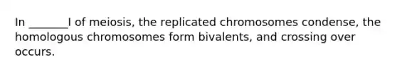 In _______I of meiosis, the replicated chromosomes condense, the homologous chromosomes form bivalents, and crossing over occurs.