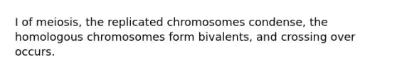 I of meiosis, the replicated chromosomes condense, the homologous chromosomes form bivalents, and crossing over occurs.