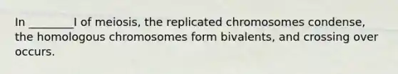 In ________I of meiosis, the replicated chromosomes condense, the homologous chromosomes form bivalents, and crossing over occurs.