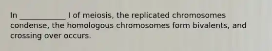 In ____________ I of meiosis, the replicated chromosomes condense, the homologous chromosomes form bivalents, and crossing over occurs.