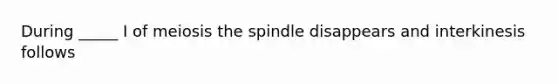 During _____ I of meiosis the spindle disappears and interkinesis follows