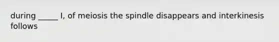 during _____ I, of meiosis the spindle disappears and interkinesis follows