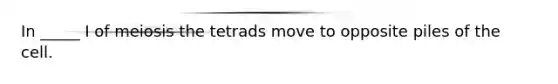 In _____ I of meiosis the tetrads move to opposite piles of the cell.