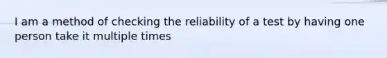 I am a method of checking the reliability of a test by having one person take it multiple times