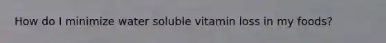 How do I minimize water soluble vitamin loss in my foods?