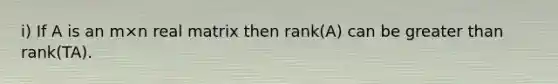 i) If A is an m×n real matrix then rank(A) can be greater than rank(TA).