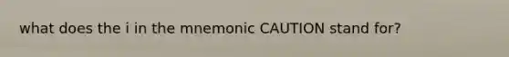 what does the i in the mnemonic CAUTION stand for?