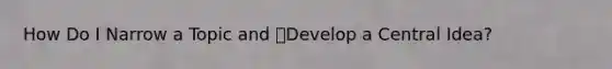 How Do I Narrow a Topic and Develop a Central Idea?