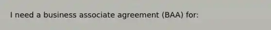 I need a business associate agreement (BAA) for: