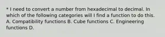 * I need to convert a number from <a href='https://www.questionai.com/knowledge/kT8zvCDD0S-hexadecimal-to-decimal' class='anchor-knowledge'>hexadecimal to decimal</a>. In which of the following categories will I find a function to do this. A. Compatibility functions B. Cube functions C. Engineering functions D.