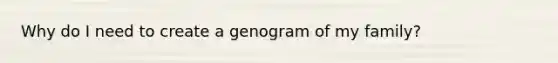 Why do I need to create a genogram of my family?