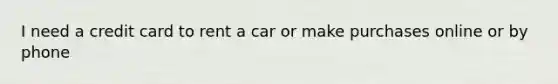 I need a credit card to rent a car or make purchases online or by phone