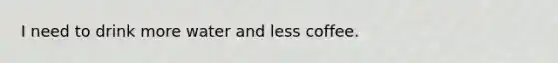 I need to drink more water and less coffee.