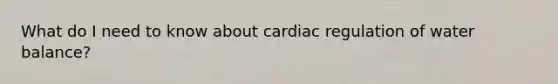 What do I need to know about cardiac regulation of water balance?