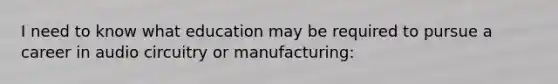 I need to know what education may be required to pursue a career in audio circuitry or manufacturing: