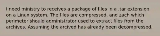 I need ministry to receives a package of files in a .tar extension on a Linux system. The files are compressed, and zach which perimeter should administrator used to extract files from the archives. Assuming the arcived has already been decompressed.