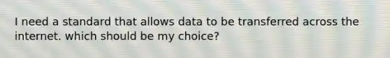 I need a standard that allows data to be transferred across the internet. which should be my choice?