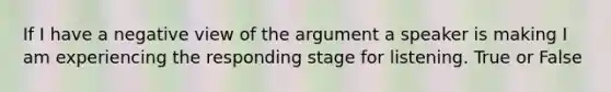 If I have a negative view of the argument a speaker is making I am experiencing the responding stage for listening. True or False