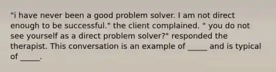 "i have never been a good problem solver. I am not direct enough to be successful." the client complained. " you do not see yourself as a direct problem solver?" responded the therapist. This conversation is an example of _____ and is typical of _____.