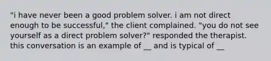 "i have never been a good problem solver. i am not direct enough to be successful," the client complained. "you do not see yourself as a direct problem solver?" responded the therapist. this conversation is an example of __ and is typical of __