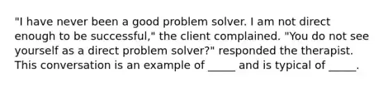 "I have never been a good problem solver. I am not direct enough to be successful," the client complained. "You do not see yourself as a direct problem solver?" responded the therapist. This conversation is an example of _____ and is typical of _____.