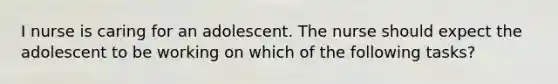 I nurse is caring for an adolescent. The nurse should expect the adolescent to be working on which of the following tasks?