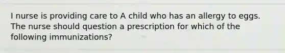 I nurse is providing care to A child who has an allergy to eggs. The nurse should question a prescription for which of the following immunizations?