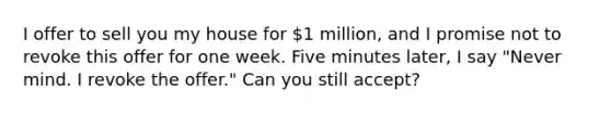 I offer to sell you my house for 1 million, and I promise not to revoke this offer for one week. Five minutes later, I say "Never mind. I revoke the offer." Can you still accept?