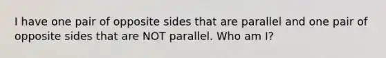 I have one pair of opposite sides that are parallel and one pair of opposite sides that are NOT parallel. Who am I?