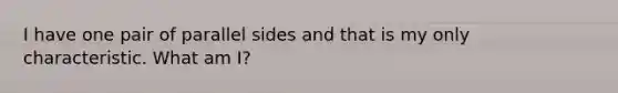 I have one pair of parallel sides and that is my only characteristic. What am I?