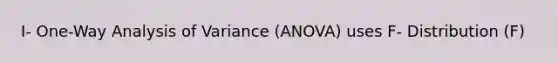 I- One-Way Analysis of Variance (ANOVA) uses F- Distribution (F)