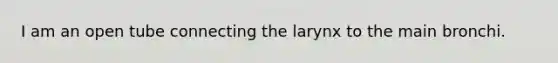 I am an open tube connecting the larynx to the main bronchi.