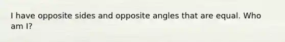 I have opposite sides and opposite angles that are equal. Who am I?