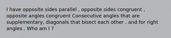 I have opposite sides parallel , opposite sides congruent , opposite angles congruent <a href='https://www.questionai.com/knowledge/k2j0Ixxxf4-consecutive-angles' class='anchor-knowledge'>consecutive angles</a> that are supplementary, diagonals that bisect each other , and for <a href='https://www.questionai.com/knowledge/kIh722csLJ-right-angle' class='anchor-knowledge'>right angle</a>s . Who am I ?