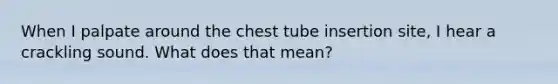 When I palpate around the chest tube insertion site, I hear a crackling sound. What does that mean?